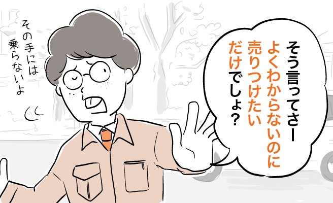 そう言ってさーよくわからないのに売りつけたいだけでしょ？その手には乗らないよ