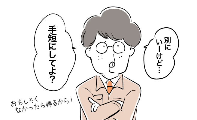 別にいーけど…手短にしてよ？おもしろくなかったら帰るから！