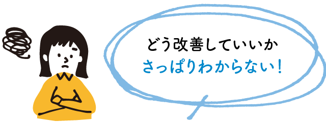 どう改善していいかさっぱりわからない!