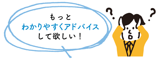 もっとわかりやすくアドバイスして欲しい!