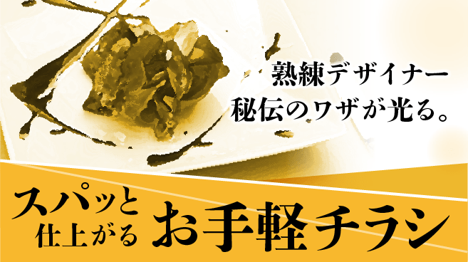 熟練デザイナー秘伝のワザが光る。スパっと仕上がるお手軽チラシ